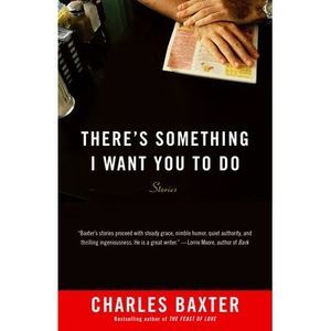 There's Something I Want You to Do: Stories -- Charles Baxter